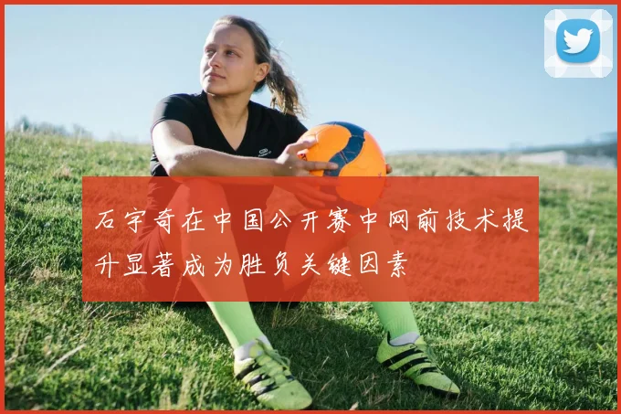 石宇奇在中国公开赛中网前技术提升显著成为胜负关键因素